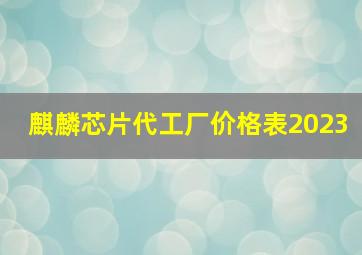 麒麟芯片代工厂价格表2023