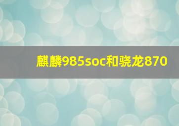 麒麟985soc和骁龙870