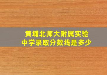 黄埔北师大附属实验中学录取分数线是多少