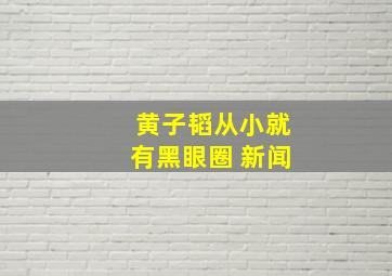 黄子韬从小就有黑眼圈 新闻