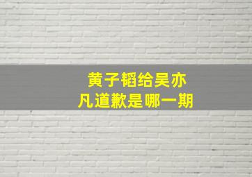 黄子韬给吴亦凡道歉是哪一期