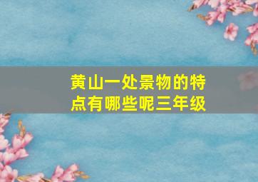 黄山一处景物的特点有哪些呢三年级