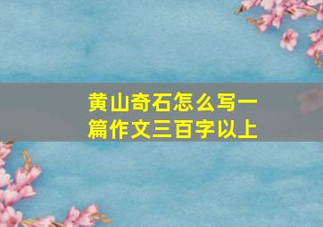 黄山奇石怎么写一篇作文三百字以上