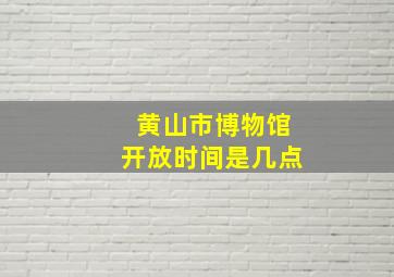 黄山市博物馆开放时间是几点