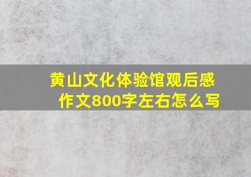 黄山文化体验馆观后感作文800字左右怎么写