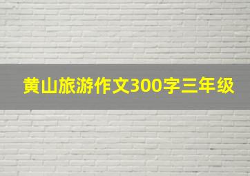 黄山旅游作文300字三年级