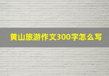 黄山旅游作文300字怎么写