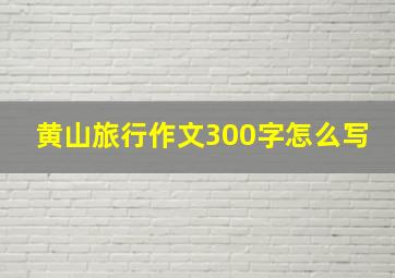 黄山旅行作文300字怎么写