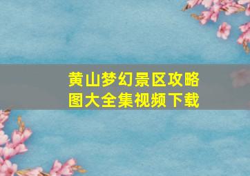 黄山梦幻景区攻略图大全集视频下载