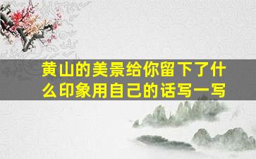 黄山的美景给你留下了什么印象用自己的话写一写