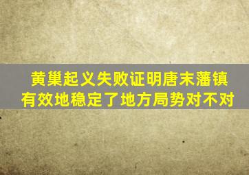 黄巢起义失败证明唐末藩镇有效地稳定了地方局势对不对