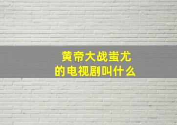 黄帝大战蚩尤的电视剧叫什么