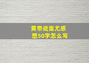 黄帝战蚩尤感想50字怎么写