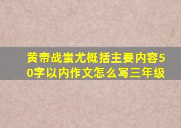 黄帝战蚩尤概括主要内容50字以内作文怎么写三年级