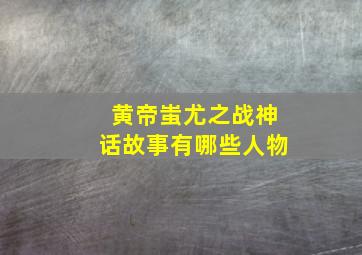 黄帝蚩尤之战神话故事有哪些人物