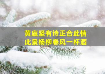 黄庭坚有诗正合此情此景杨柳春风一杯酒