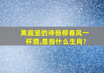 黄庭坚的诗杨柳春风一杯酒,是指什么生肖?