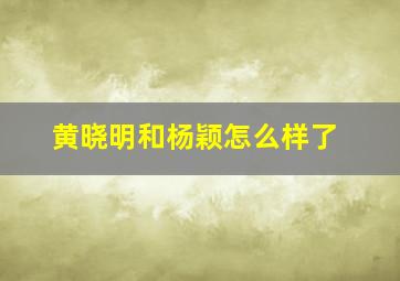 黄晓明和杨颖怎么样了