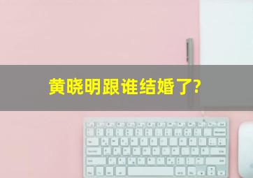 黄晓明跟谁结婚了?