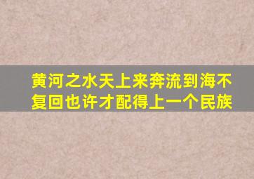 黄河之水天上来奔流到海不复回也许才配得上一个民族