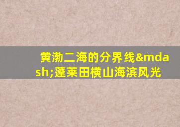 黄渤二海的分界线—蓬莱田横山海滨风光