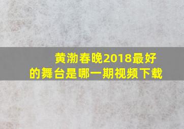 黄渤春晚2018最好的舞台是哪一期视频下载