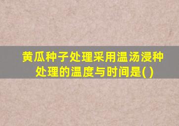 黄瓜种子处理采用温汤浸种处理的温度与时间是( )