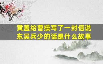 黄盖给曹操写了一封信说东吴兵少的话是什么故事