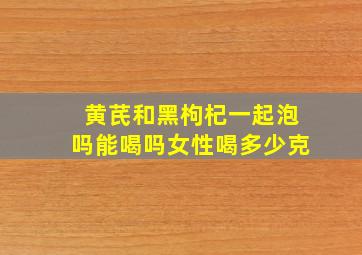 黄芪和黑枸杞一起泡吗能喝吗女性喝多少克