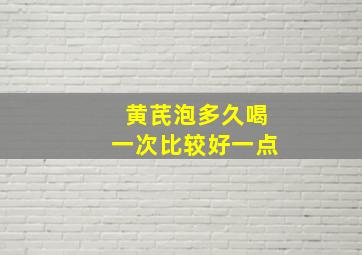 黄芪泡多久喝一次比较好一点