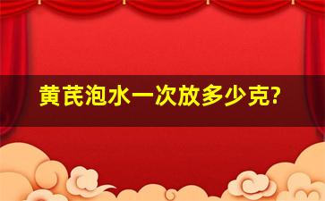 黄芪泡水一次放多少克?