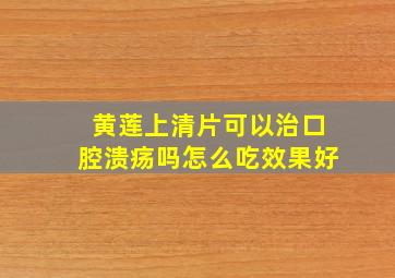 黄莲上清片可以治口腔溃疡吗怎么吃效果好