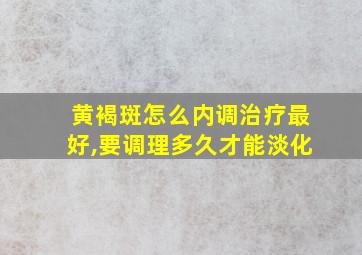 黄褐斑怎么内调治疗最好,要调理多久才能淡化