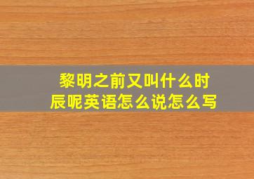 黎明之前又叫什么时辰呢英语怎么说怎么写