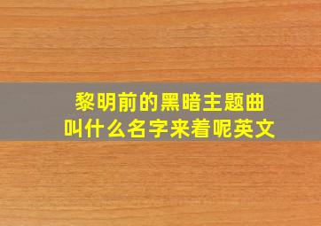 黎明前的黑暗主题曲叫什么名字来着呢英文