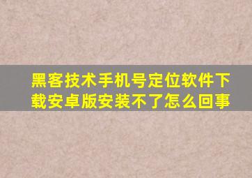 黑客技术手机号定位软件下载安卓版安装不了怎么回事