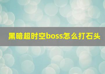 黑暗超时空boss怎么打石头