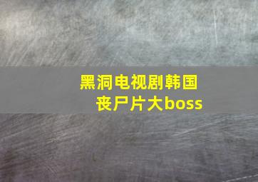 黑洞电视剧韩国丧尸片大boss