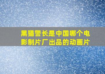 黑猫警长是中国哪个电影制片厂出品的动画片