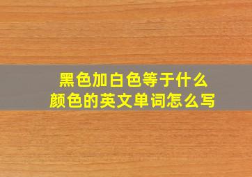 黑色加白色等于什么颜色的英文单词怎么写