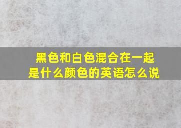 黑色和白色混合在一起是什么颜色的英语怎么说