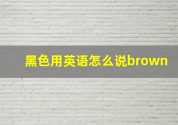 黑色用英语怎么说brown