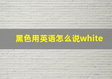 黑色用英语怎么说white