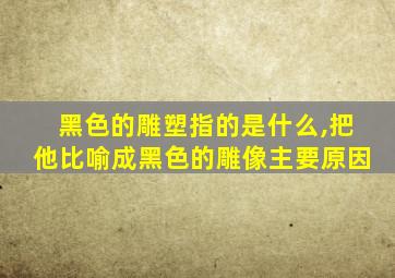 黑色的雕塑指的是什么,把他比喻成黑色的雕像主要原因