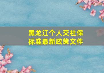 黑龙江个人交社保标准最新政策文件