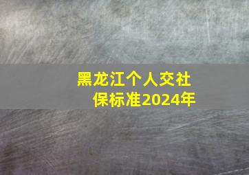 黑龙江个人交社保标准2024年