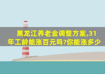 黑龙江养老金调整方案,31年工龄能涨百元吗?你能涨多少