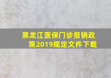 黑龙江医保门诊报销政策2019规定文件下载