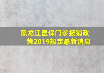 黑龙江医保门诊报销政策2019规定最新消息