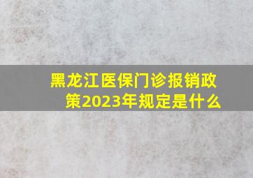 黑龙江医保门诊报销政策2023年规定是什么